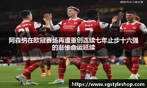 阿森纳在欧冠赛场再遭重创连续七年止步十六强的悲惨命运延续