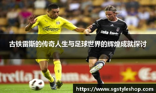 古铁雷斯的传奇人生与足球世界的辉煌成就探讨