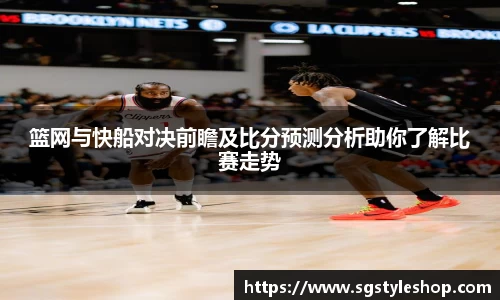 篮网与快船对决前瞻及比分预测分析助你了解比赛走势